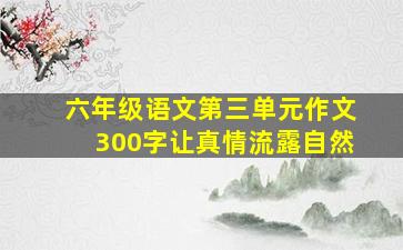 六年级语文第三单元作文300字让真情流露自然