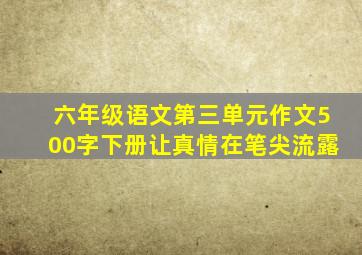 六年级语文第三单元作文500字下册让真情在笔尖流露