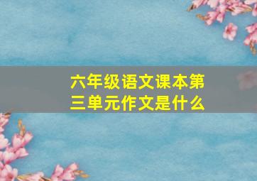 六年级语文课本第三单元作文是什么