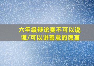 六年级辩论赛不可以说谎/可以讲善意的谎言