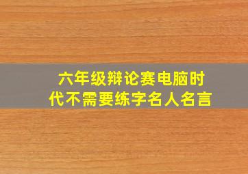 六年级辩论赛电脑时代不需要练字名人名言