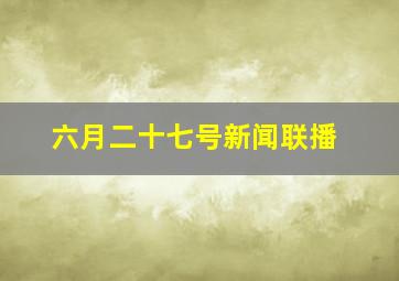 六月二十七号新闻联播