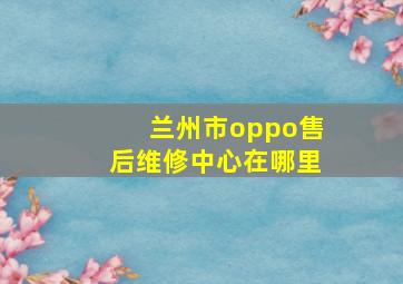 兰州市oppo售后维修中心在哪里