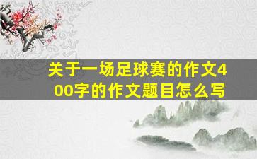 关于一场足球赛的作文400字的作文题目怎么写