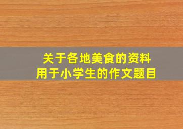 关于各地美食的资料用于小学生的作文题目