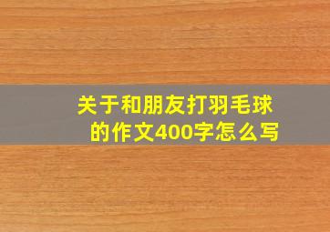 关于和朋友打羽毛球的作文400字怎么写