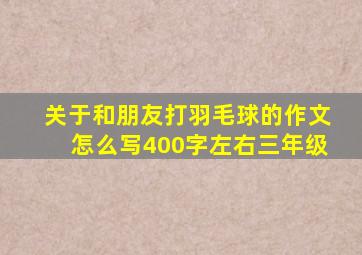 关于和朋友打羽毛球的作文怎么写400字左右三年级