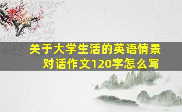 关于大学生活的英语情景对话作文120字怎么写