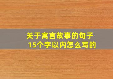 关于寓言故事的句子15个字以内怎么写的