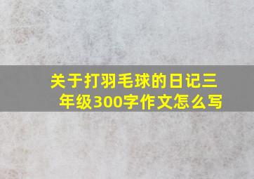 关于打羽毛球的日记三年级300字作文怎么写