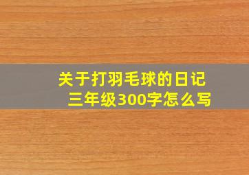 关于打羽毛球的日记三年级300字怎么写