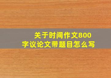 关于时间作文800字议论文带题目怎么写