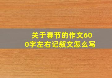 关于春节的作文600字左右记叙文怎么写