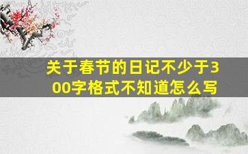 关于春节的日记不少于300字格式不知道怎么写