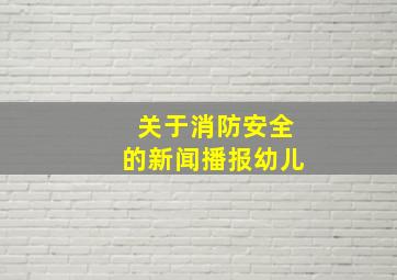 关于消防安全的新闻播报幼儿