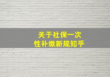 关于社保一次性补缴新规知乎