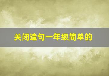 关闭造句一年级简单的