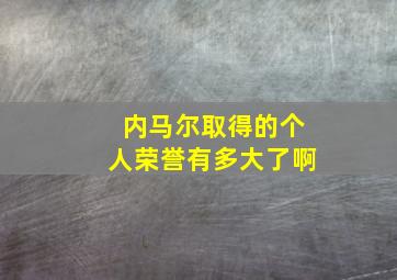 内马尔取得的个人荣誉有多大了啊