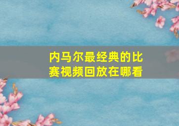 内马尔最经典的比赛视频回放在哪看