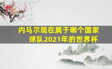 内马尔现在属于哪个国家球队2021年的世界杯