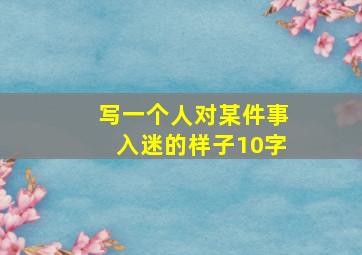 写一个人对某件事入迷的样子10字