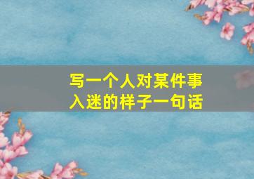 写一个人对某件事入迷的样子一句话