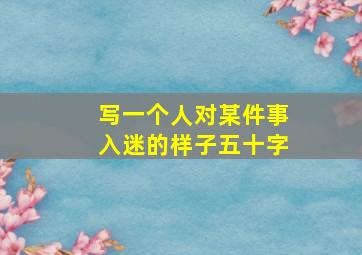 写一个人对某件事入迷的样子五十字