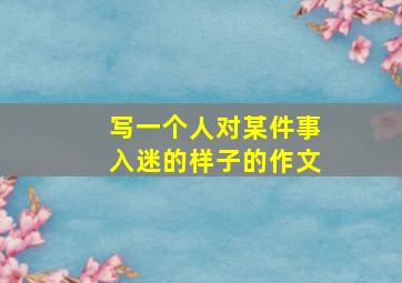 写一个人对某件事入迷的样子的作文