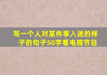 写一个人对某件事入迷的样子的句子50字看电视节目