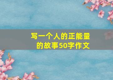 写一个人的正能量的故事50字作文