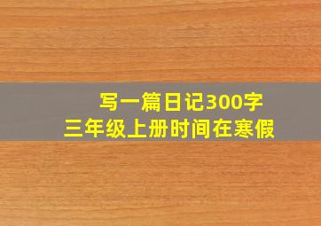 写一篇日记300字三年级上册时间在寒假