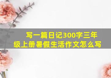 写一篇日记300字三年级上册暑假生活作文怎么写