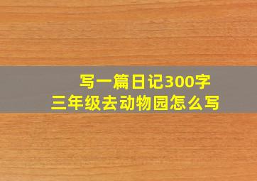 写一篇日记300字三年级去动物园怎么写