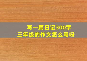 写一篇日记300字三年级的作文怎么写呀