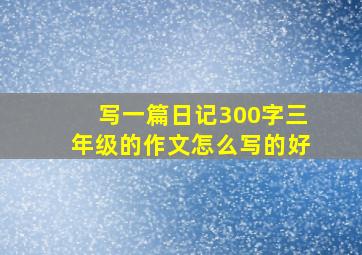 写一篇日记300字三年级的作文怎么写的好