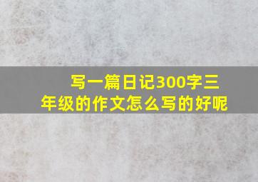 写一篇日记300字三年级的作文怎么写的好呢