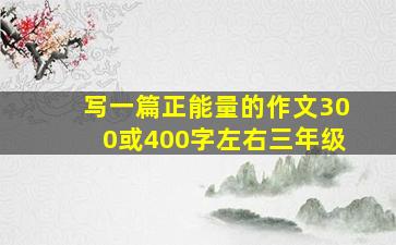 写一篇正能量的作文300或400字左右三年级