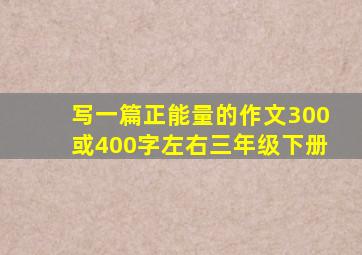 写一篇正能量的作文300或400字左右三年级下册