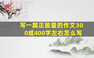 写一篇正能量的作文300或400字左右怎么写