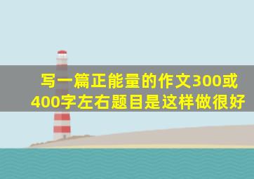 写一篇正能量的作文300或400字左右题目是这样做很好