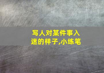 写人对某件事入迷的样子,小练笔