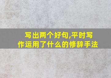 写出两个好句,平时写作运用了什么的修辞手法