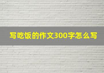 写吃饭的作文300字怎么写