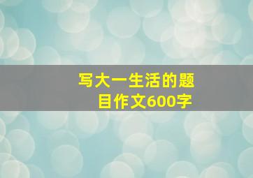 写大一生活的题目作文600字