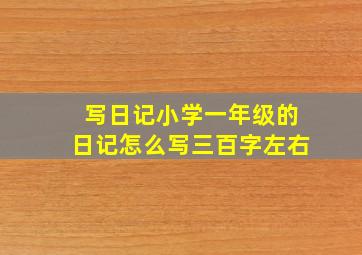 写日记小学一年级的日记怎么写三百字左右