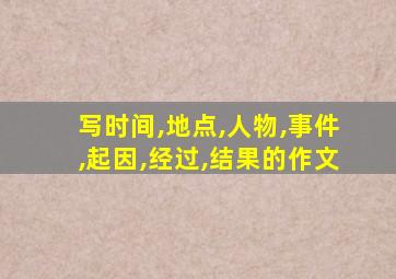 写时间,地点,人物,事件,起因,经过,结果的作文