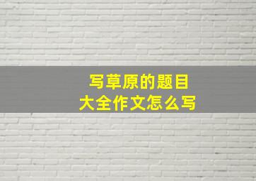 写草原的题目大全作文怎么写