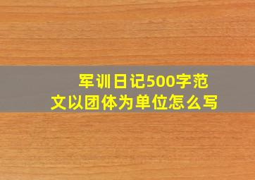 军训日记500字范文以团体为单位怎么写