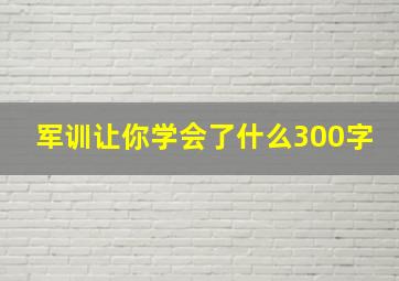 军训让你学会了什么300字