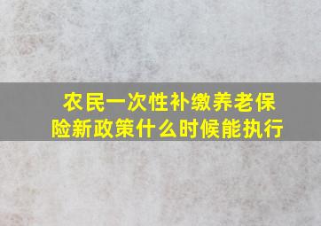 农民一次性补缴养老保险新政策什么时候能执行